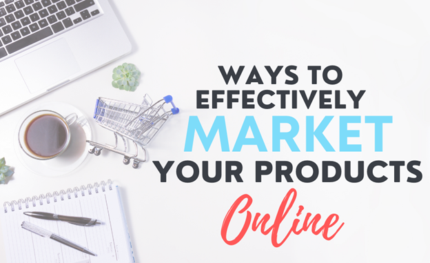 Ways To Effectively Market Your Products Online